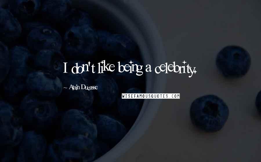 Alain Ducasse quotes: I don't like being a celebrity.