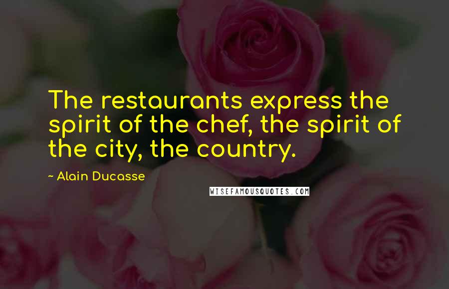 Alain Ducasse quotes: The restaurants express the spirit of the chef, the spirit of the city, the country.