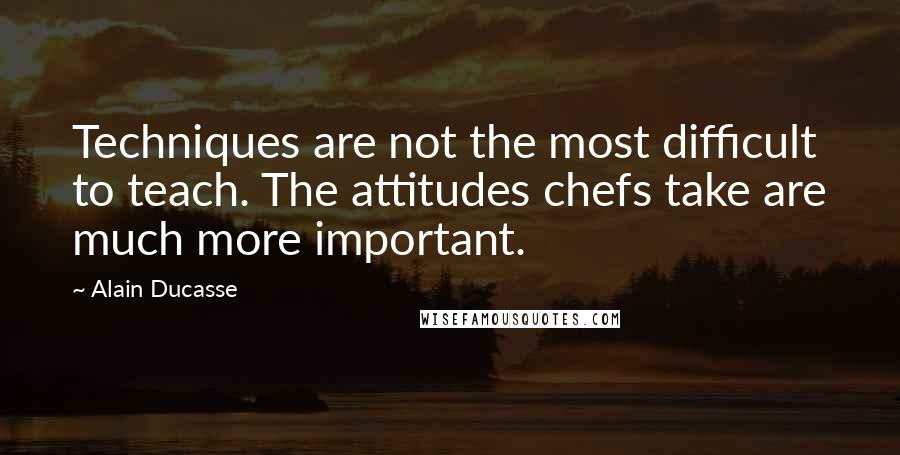 Alain Ducasse quotes: Techniques are not the most difficult to teach. The attitudes chefs take are much more important.