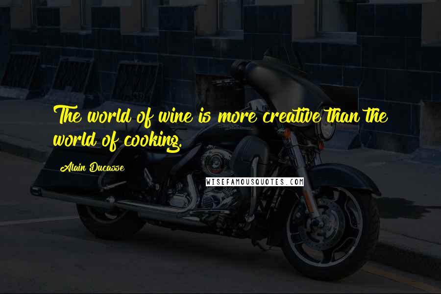 Alain Ducasse quotes: The world of wine is more creative than the world of cooking.