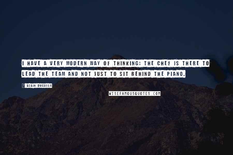 Alain Ducasse quotes: I have a very modern way of thinking; the chef is there to lead the team and not just to sit behind the piano.