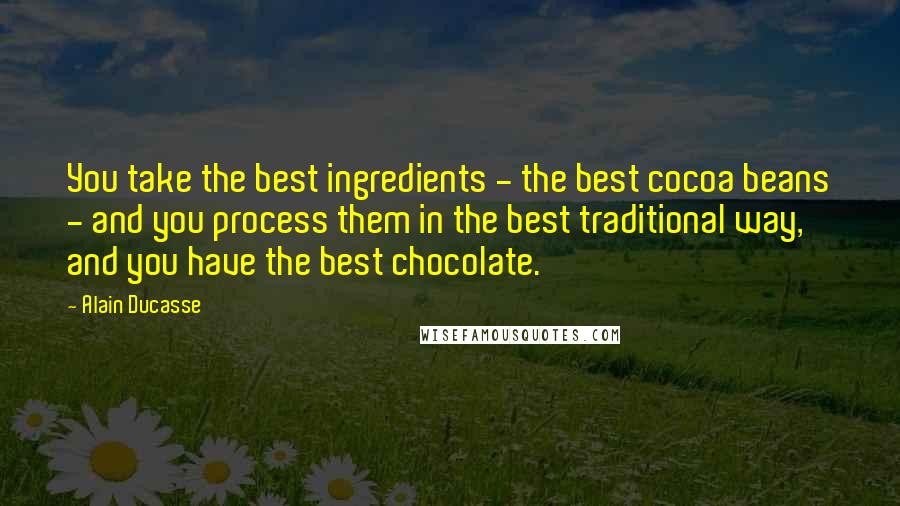 Alain Ducasse quotes: You take the best ingredients - the best cocoa beans - and you process them in the best traditional way, and you have the best chocolate.