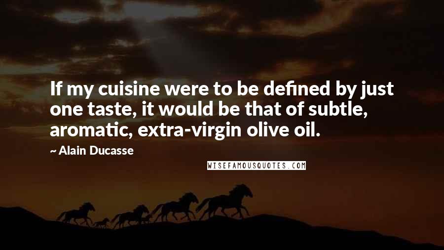 Alain Ducasse quotes: If my cuisine were to be defined by just one taste, it would be that of subtle, aromatic, extra-virgin olive oil.