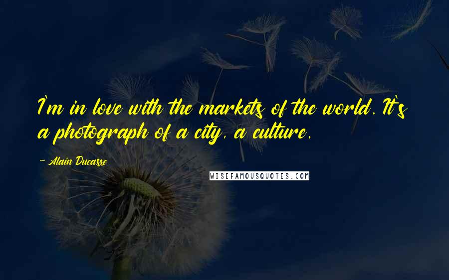 Alain Ducasse quotes: I'm in love with the markets of the world. It's a photograph of a city, a culture.