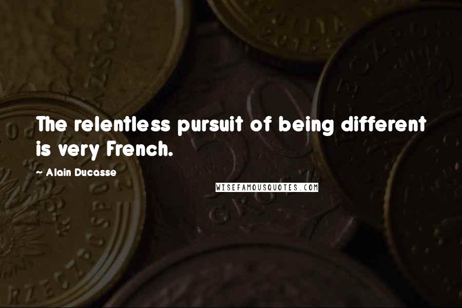 Alain Ducasse quotes: The relentless pursuit of being different is very French.