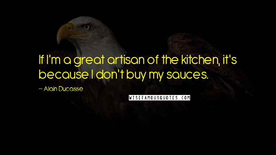 Alain Ducasse quotes: If I'm a great artisan of the kitchen, it's because I don't buy my sauces.