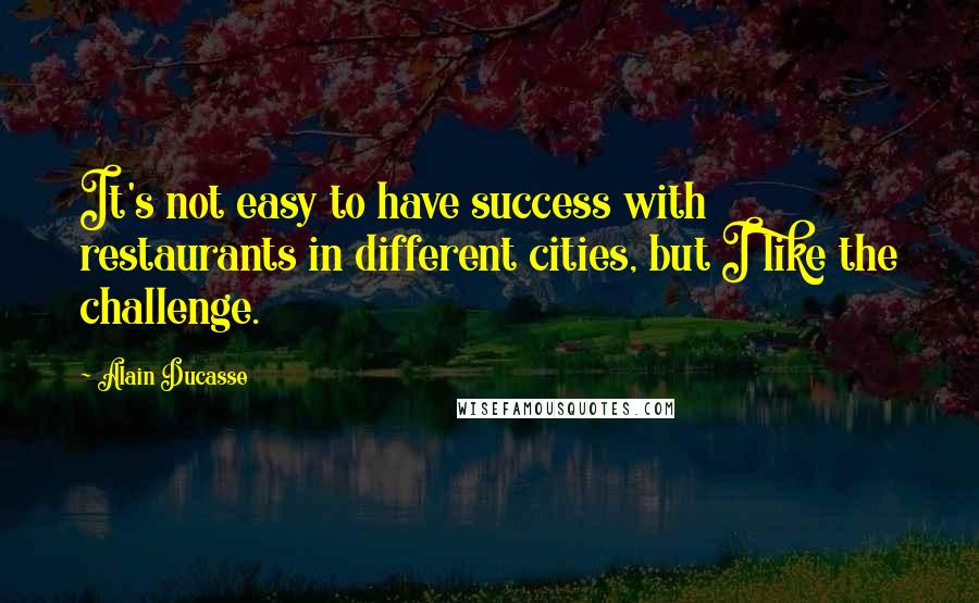 Alain Ducasse quotes: It's not easy to have success with restaurants in different cities, but I like the challenge.