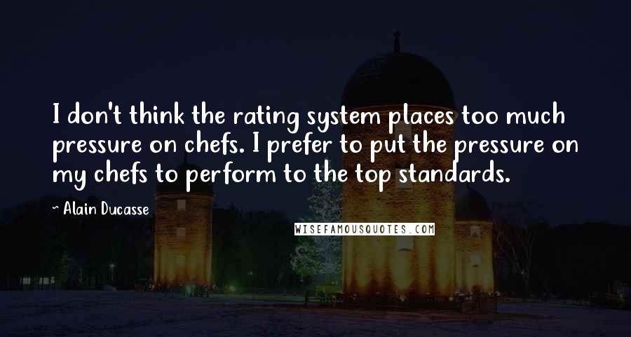 Alain Ducasse quotes: I don't think the rating system places too much pressure on chefs. I prefer to put the pressure on my chefs to perform to the top standards.