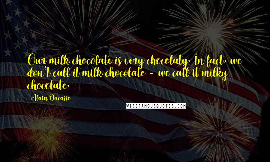 Alain Ducasse quotes: Our milk chocolate is very chocolaty. In fact, we don't call it milk chocolate - we call it milky chocolate.