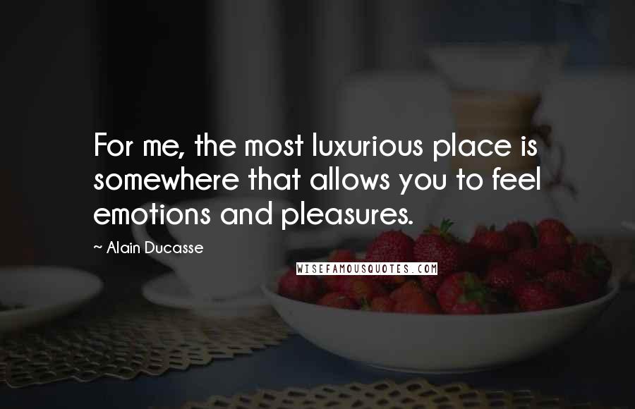 Alain Ducasse quotes: For me, the most luxurious place is somewhere that allows you to feel emotions and pleasures.