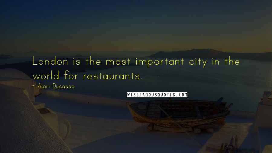 Alain Ducasse quotes: London is the most important city in the world for restaurants.