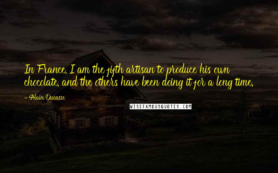 Alain Ducasse quotes: In France, I am the fifth artisan to produce his own chocolate, and the others have been doing it for a long time.