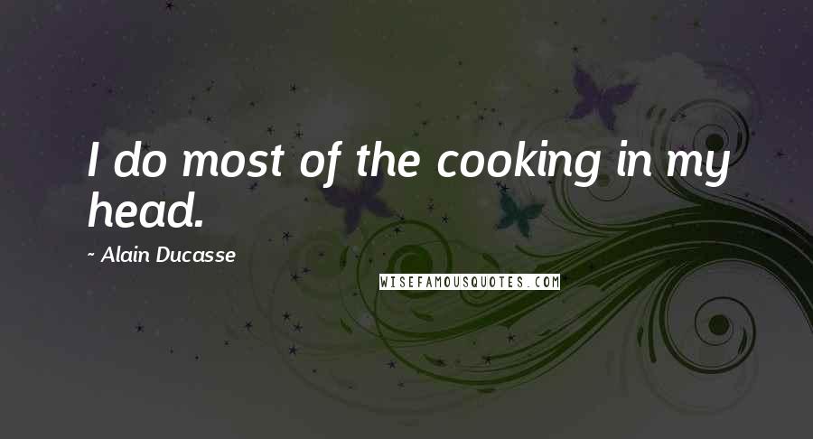 Alain Ducasse quotes: I do most of the cooking in my head.