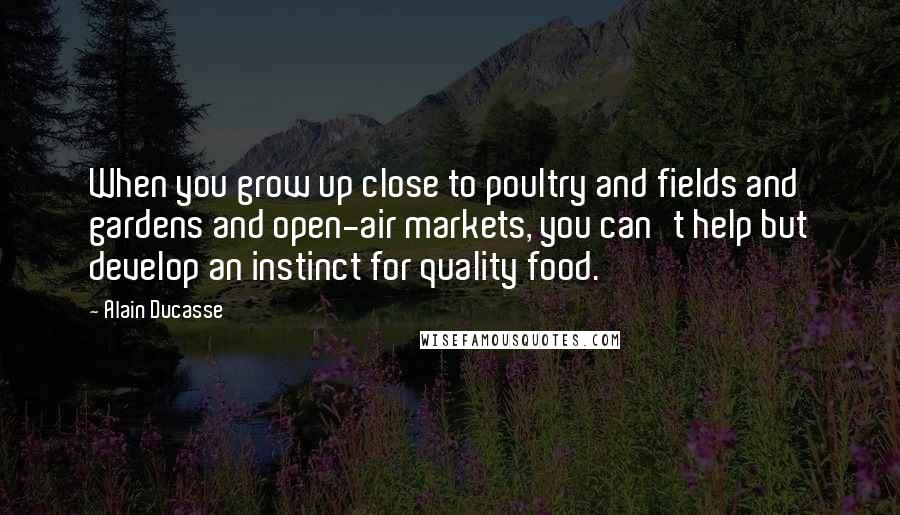 Alain Ducasse quotes: When you grow up close to poultry and fields and gardens and open-air markets, you can't help but develop an instinct for quality food.