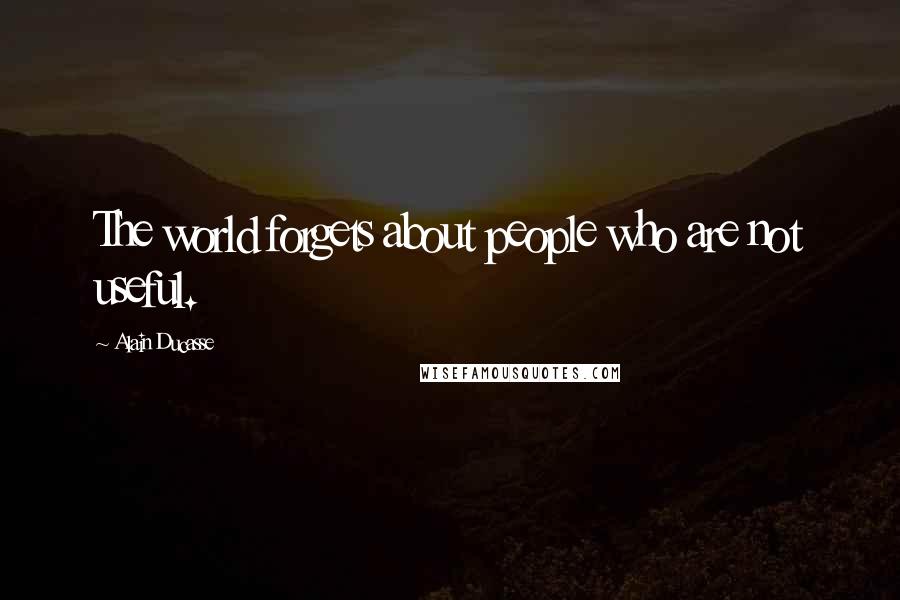 Alain Ducasse quotes: The world forgets about people who are not useful.