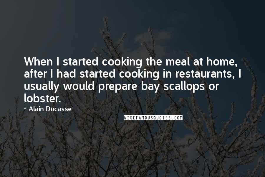 Alain Ducasse quotes: When I started cooking the meal at home, after I had started cooking in restaurants, I usually would prepare bay scallops or lobster.