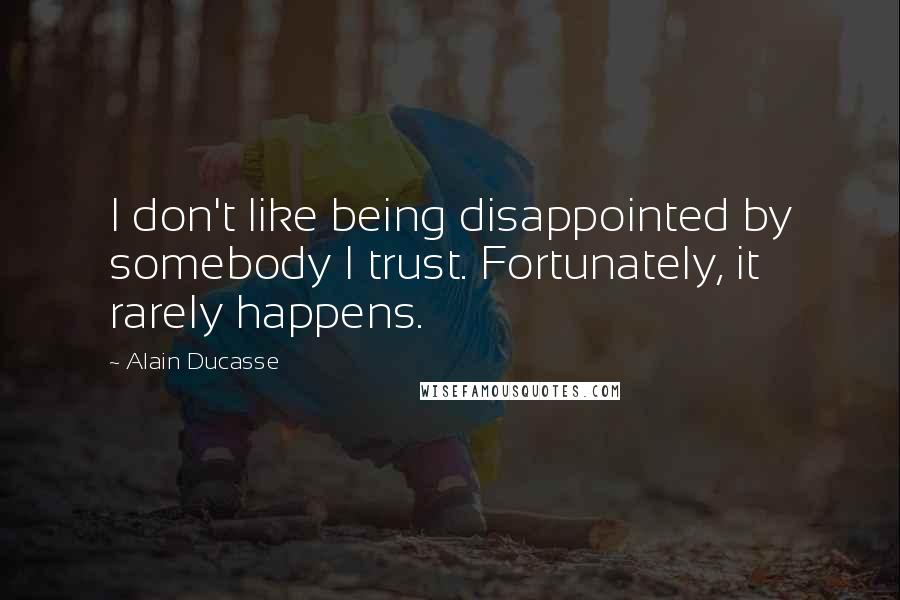 Alain Ducasse quotes: I don't like being disappointed by somebody I trust. Fortunately, it rarely happens.