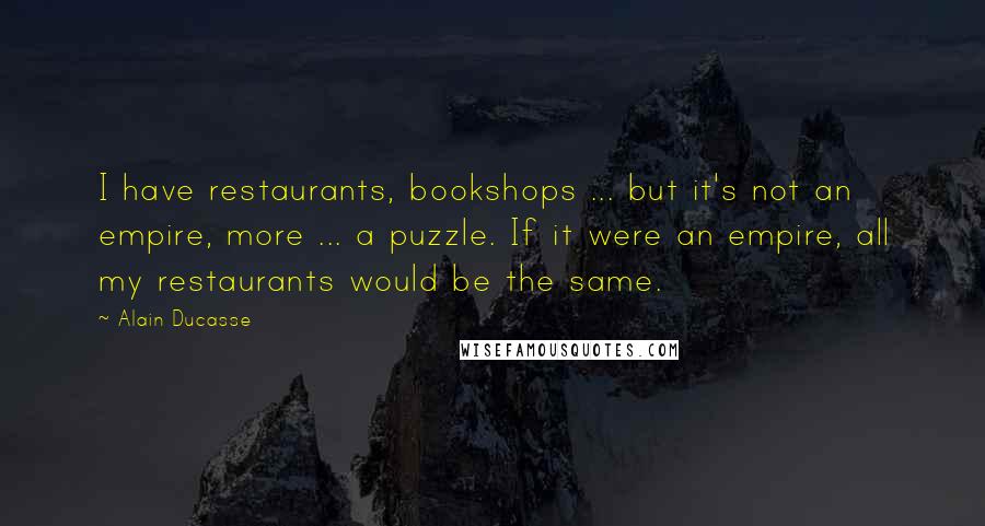 Alain Ducasse quotes: I have restaurants, bookshops ... but it's not an empire, more ... a puzzle. If it were an empire, all my restaurants would be the same.