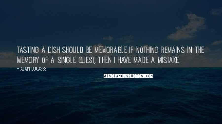 Alain Ducasse quotes: Tasting a dish should be memorable If nothing remains in the memory of a single guest, then I have made a mistake.