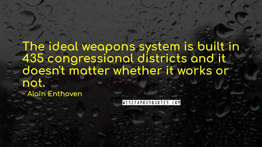 Alain Enthoven quotes: The ideal weapons system is built in 435 congressional districts and it doesn't matter whether it works or not. Alain Enthoven quotes: The ideal weapons system is built in 435 congressional districts and it doesn't matter whether it works or not.