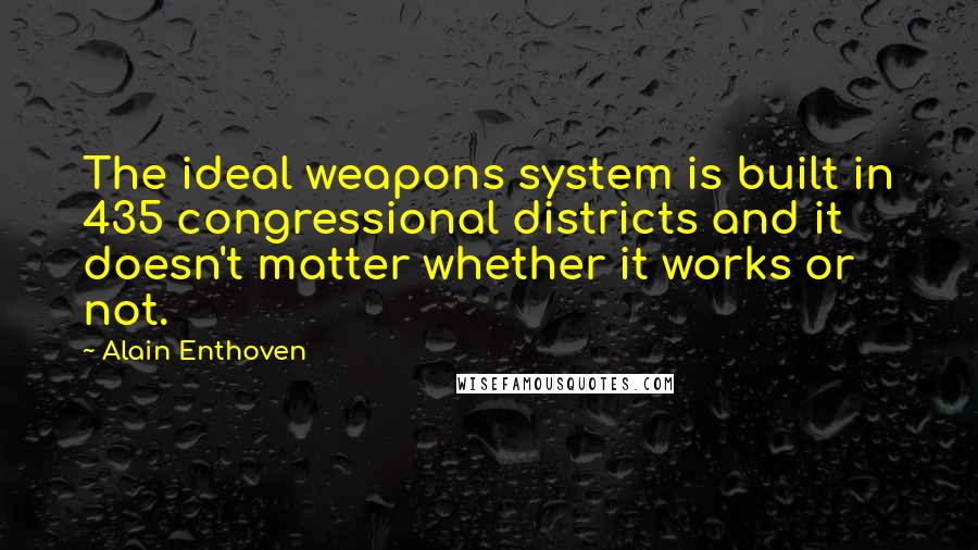 Alain Enthoven quotes: The ideal weapons system is built in 435 congressional districts and it doesn't matter whether it works or not.