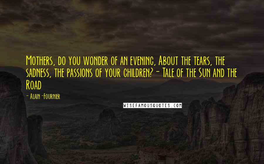 Alain-Fournier quotes: Mothers, do you wonder of an evening, About the tears, the sadness, the passions of your children?- Tale of the Sun and the Road