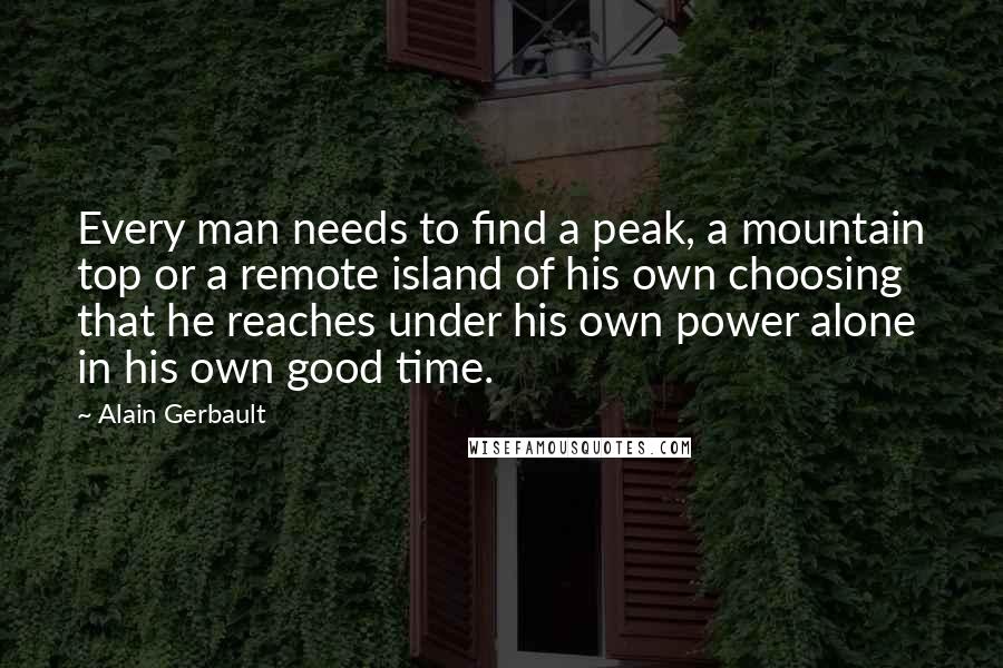 Alain Gerbault quotes: Every man needs to find a peak, a mountain top or a remote island of his own choosing that he reaches under his own power alone in his own good