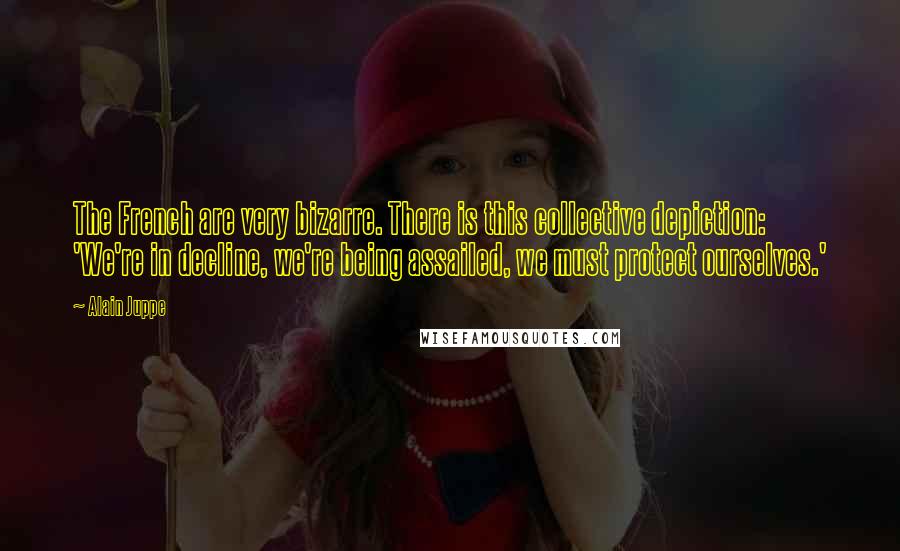 Alain Juppe quotes: The French are very bizarre. There is this collective depiction: 'We're in decline, we're being assailed, we must protect ourselves.'