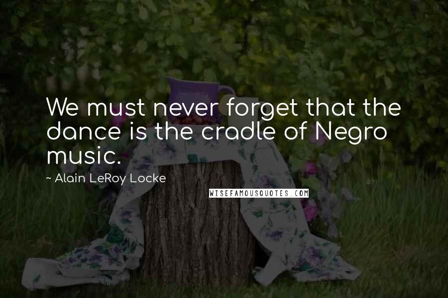 Alain LeRoy Locke quotes: We must never forget that the dance is the cradle of Negro music. Alain LeRoy Locke quotes: We must never forget that the dance is the cradle of Negro music.