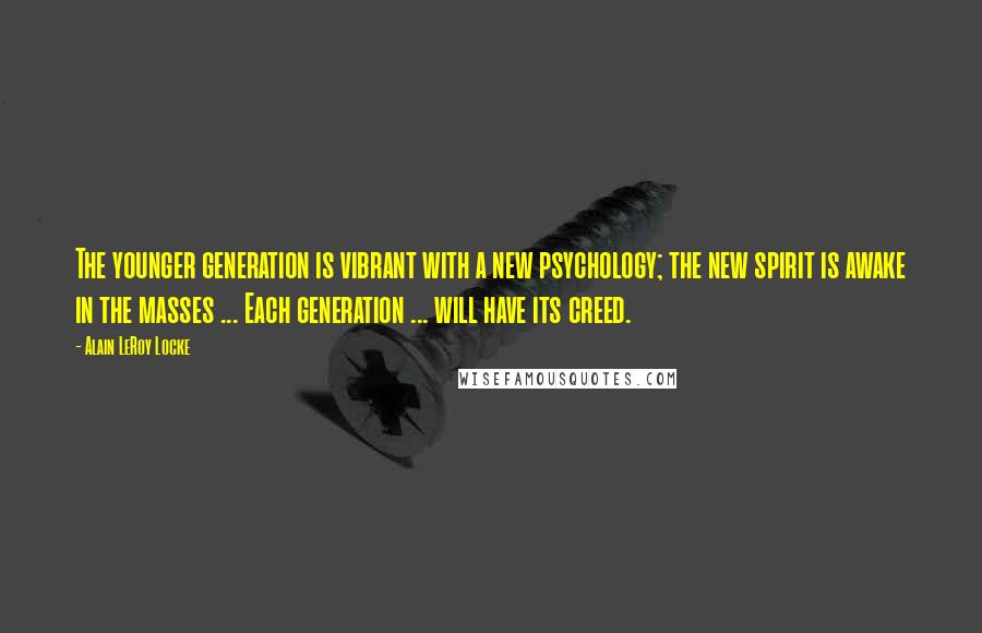 Alain LeRoy Locke quotes: The younger generation is vibrant with a new psychology; the new spirit is awake in the masses ... Each generation ... will have its creed.