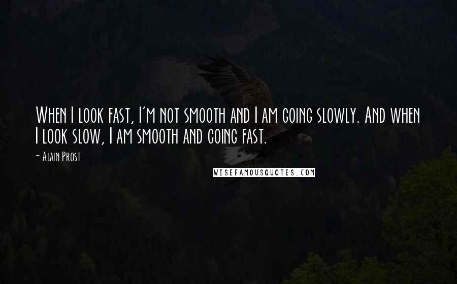 Alain Prost quotes: When I look fast, I'm not smooth and I am going slowly. And when I look slow, I am smooth and going fast. Alain Prost quotes: When I look fast, I'm not smooth and I am going slowly. And when I look slow, I am smooth and going fast.