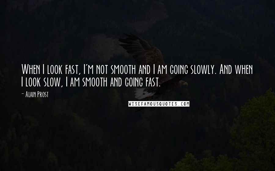 Alain Prost quotes: When I look fast, I'm not smooth and I am going slowly. And when I look slow, I am smooth and going fast.