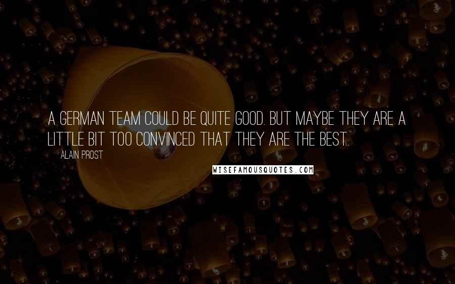 Alain Prost quotes: A German team could be quite good. But maybe they are a little bit too convinced that they are the best.