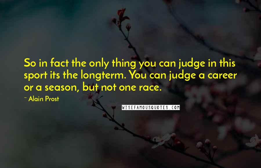 Alain Prost quotes: So in fact the only thing you can judge in this sport its the longterm. You can judge a career or a season, but not one race. Alain Prost quotes: So in fact the only thing you can judge in this sport its the longterm. You can judge a career or a season, but not one race.