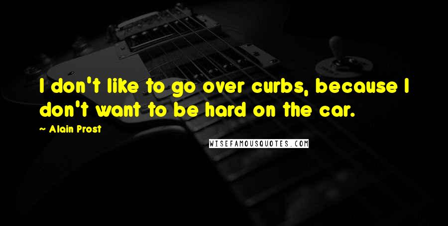 Alain Prost quotes: I don't like to go over curbs, because I don't want to be hard on the car.