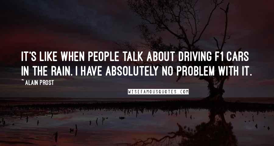 Alain Prost quotes: It's like when people talk about driving F1 cars in the rain. I have absolutely no problem with it.