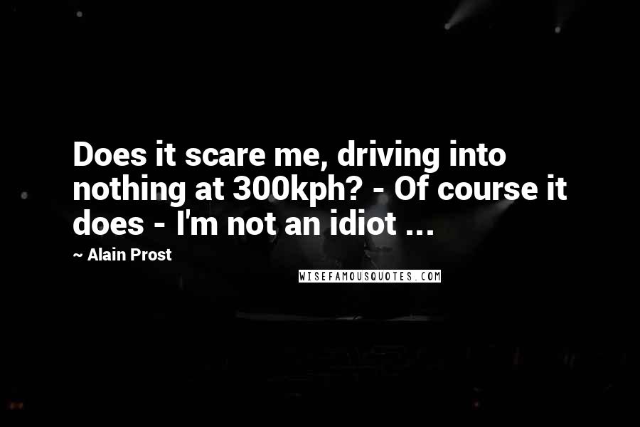Alain Prost quotes: Does it scare me, driving into nothing at 300kph? - Of course it does - I'm not an idiot ...