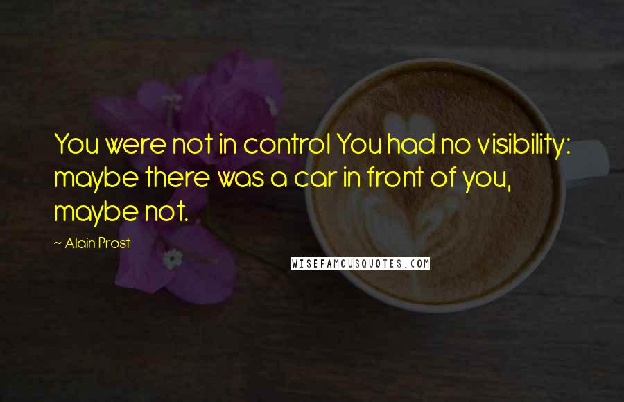 Alain Prost quotes: You were not in control You had no visibility: maybe there was a car in front of you, maybe not.