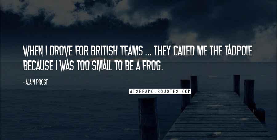 Alain Prost quotes: When I drove for British teams ... they called me The Tadpole because I was too small to be a frog.