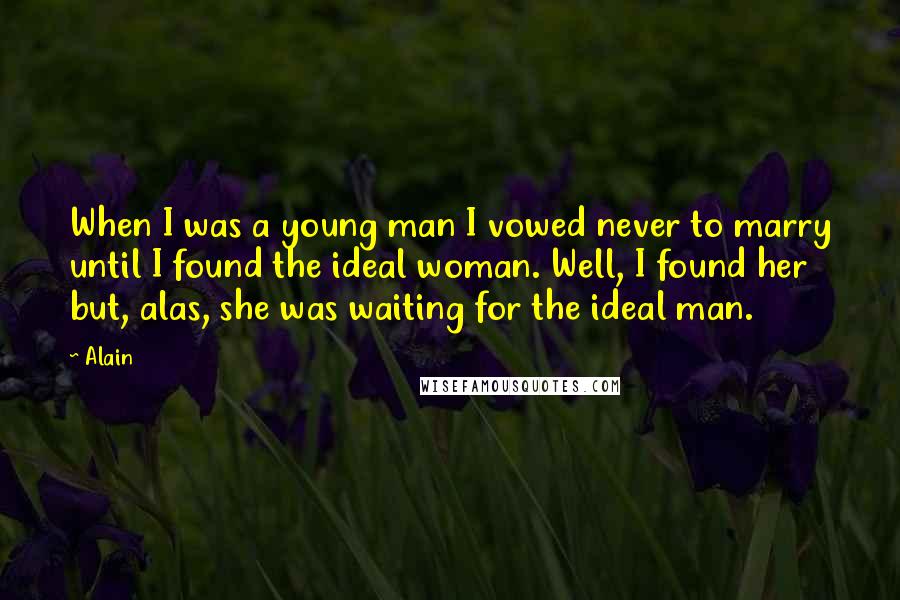 Alain quotes: When I was a young man I vowed never to marry until I found the ideal woman. Well, I found her but, alas, she was waiting for the ideal man.