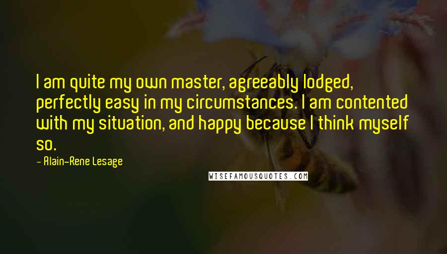 Alain-Rene Lesage quotes: I am quite my own master, agreeably lodged, perfectly easy in my circumstances. I am contented with my situation, and happy because I think myself so.