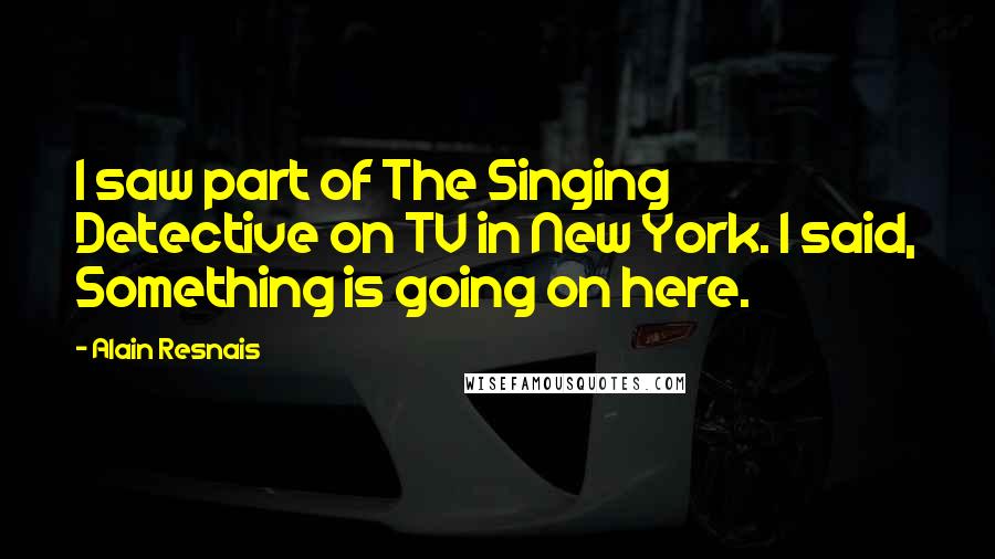 Alain Resnais quotes: I saw part of The Singing Detective on TV in New York. I said, Something is going on here.