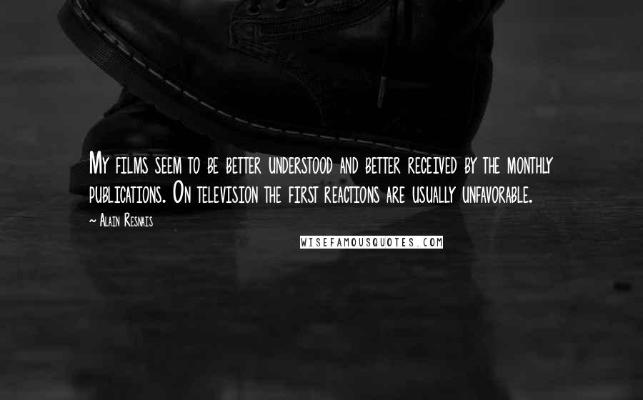 Alain Resnais quotes: My films seem to be better understood and better received by the monthly publications. On television the first reactions are usually unfavorable.