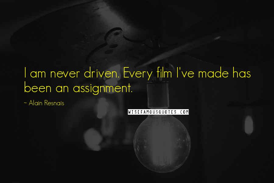 Alain Resnais quotes: I am never driven. Every film I've made has been an assignment.