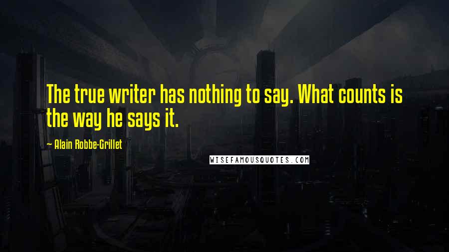 Alain Robbe-Grillet quotes: The true writer has nothing to say. What counts is the way he says it.