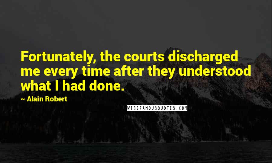 Alain Robert quotes: Fortunately, the courts discharged me every time after they understood what I had done.