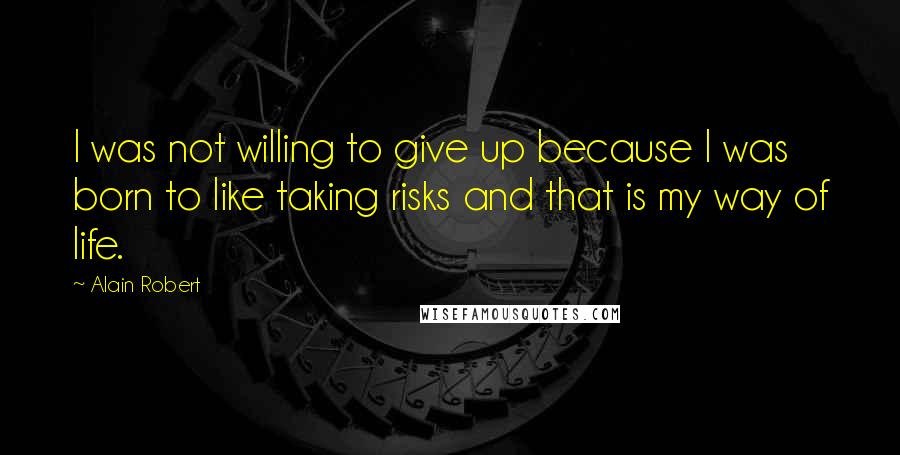 Alain Robert quotes: I was not willing to give up because I was born to like taking risks and that is my way of life.