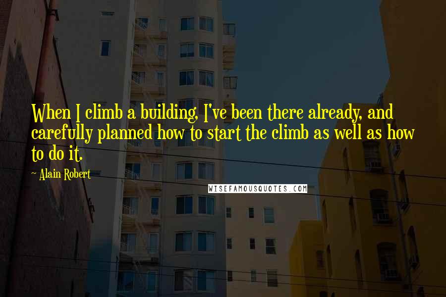 Alain Robert quotes: When I climb a building, I've been there already, and carefully planned how to start the climb as well as how to do it.