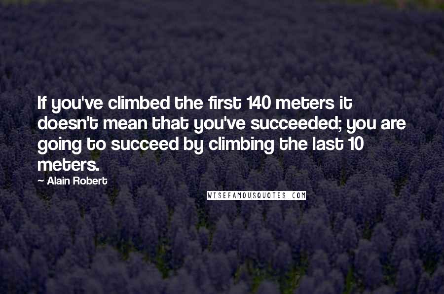 Alain Robert quotes: If you've climbed the first 140 meters it doesn't mean that you've succeeded; you are going to succeed by climbing the last 10 meters.
