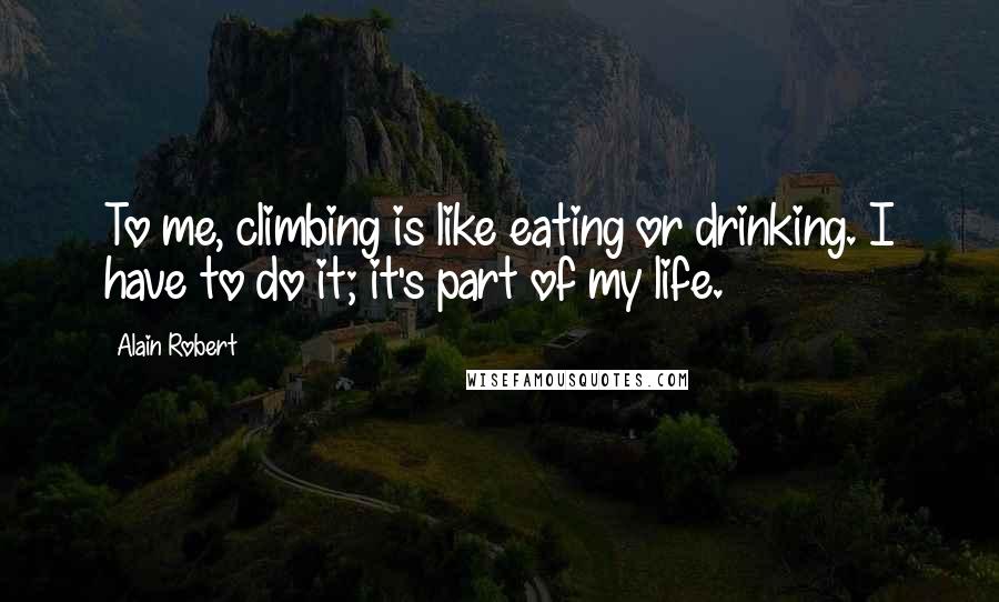 Alain Robert quotes: To me, climbing is like eating or drinking. I have to do it; it's part of my life.